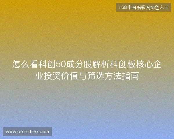 怎么看科创50成分股解析科创板核心企业投资价值与筛选方法指南