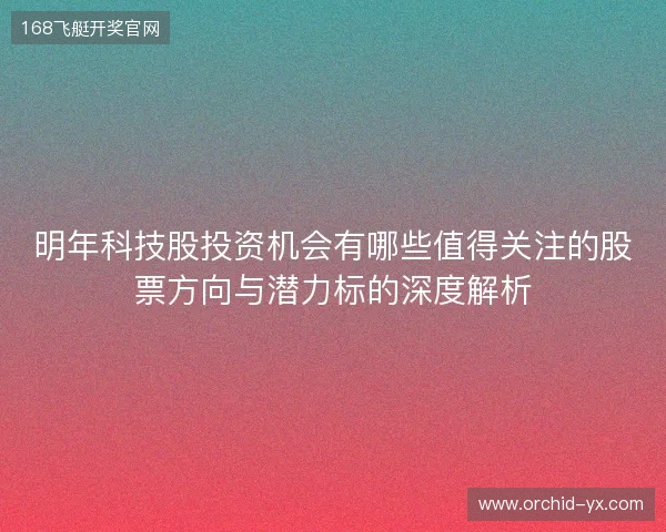 明年科技股投资机会有哪些值得关注的股票方向与潜力标的深度解析