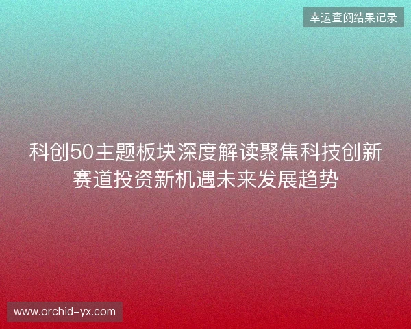 科创50主题板块深度解读聚焦科技创新赛道投资新机遇未来发展趋势