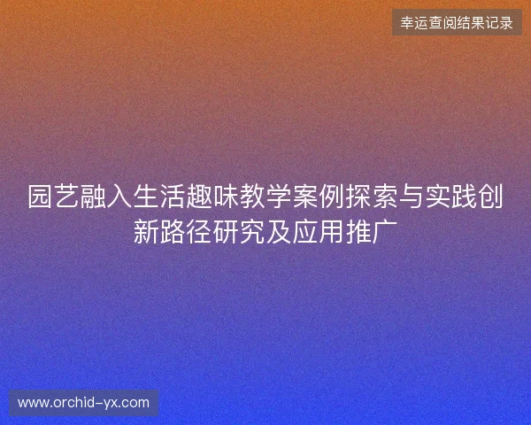 园艺融入生活趣味教学案例探索与实践创新路径研究及应用推广