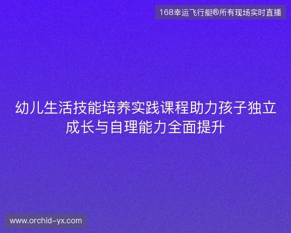 幼儿生活技能培养实践课程助力孩子独立成长与自理能力全面提升