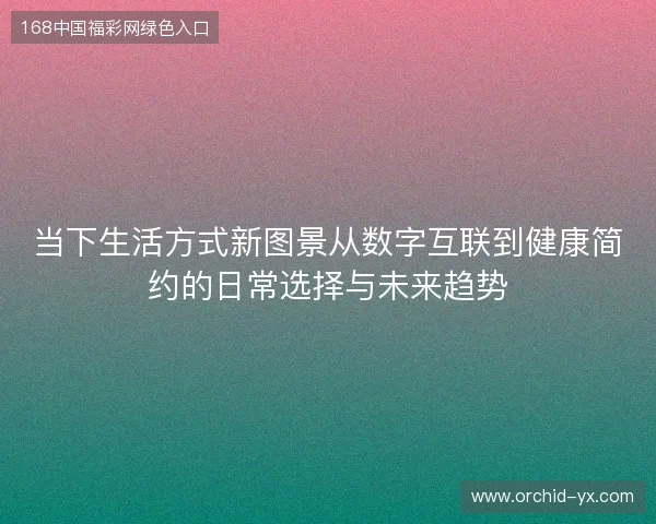 当下生活方式新图景从数字互联到健康简约的日常选择与未来趋势